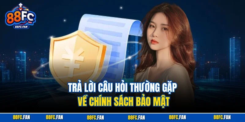 Trả lời câu hỏi thường gặp về chính sách bảo mật